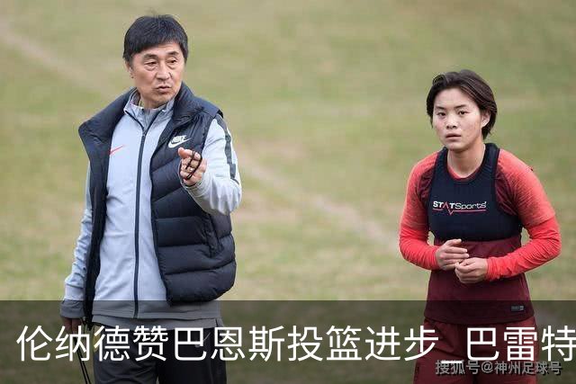 伦纳德赞巴恩斯投篮进步 巴雷特更显耐心 奎克利提升组织能力
