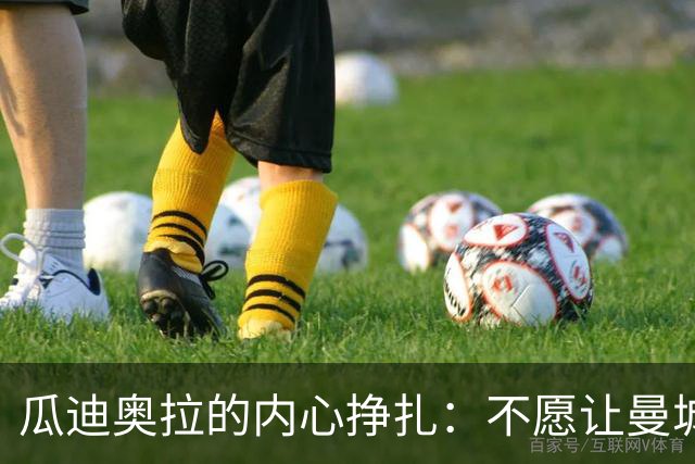 瓜迪奥拉的内心挣扎：不愿让曼城的辉煌被污名化